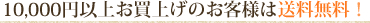 10,000円以上お買上げのお客様は送料無料！